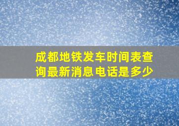 成都地铁发车时间表查询最新消息电话是多少