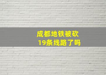 成都地铁被砍19条线路了吗