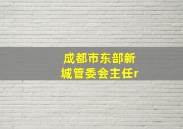 成都市东部新城管委会主任r