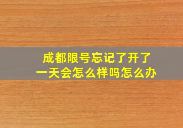 成都限号忘记了开了一天会怎么样吗怎么办