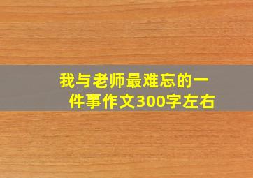 我与老师最难忘的一件事作文300字左右