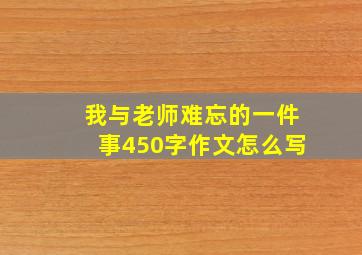 我与老师难忘的一件事450字作文怎么写