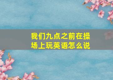 我们九点之前在操场上玩英语怎么说