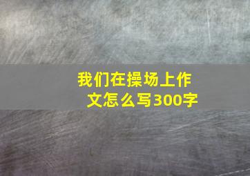 我们在操场上作文怎么写300字