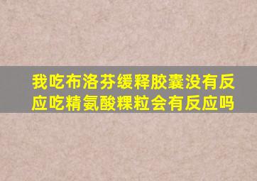 我吃布洛芬缓释胶囊没有反应吃精氨酸粿粒会有反应吗