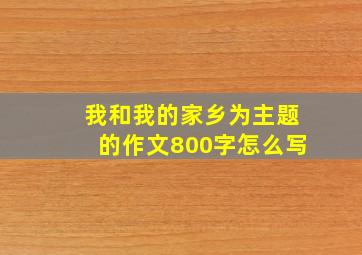 我和我的家乡为主题的作文800字怎么写