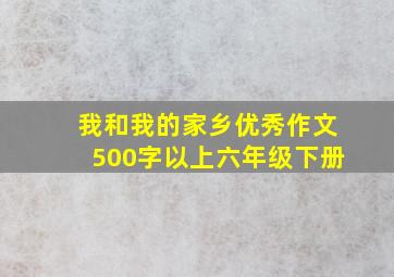 我和我的家乡优秀作文500字以上六年级下册