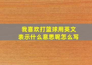 我喜欢打篮球用英文表示什么意思呢怎么写