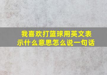 我喜欢打篮球用英文表示什么意思怎么说一句话