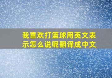 我喜欢打篮球用英文表示怎么说呢翻译成中文