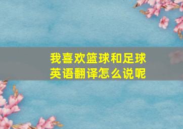 我喜欢篮球和足球英语翻译怎么说呢