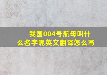 我国004号航母叫什么名字呢英文翻译怎么写