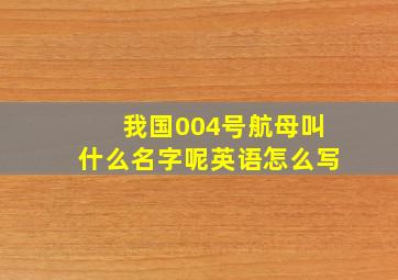 我国004号航母叫什么名字呢英语怎么写