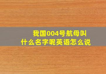 我国004号航母叫什么名字呢英语怎么说