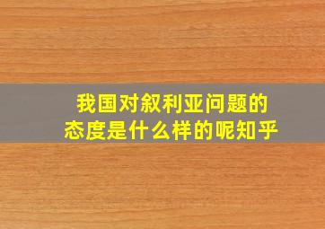 我国对叙利亚问题的态度是什么样的呢知乎