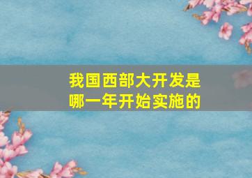 我国西部大开发是哪一年开始实施的