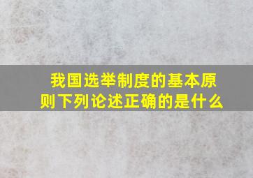 我国选举制度的基本原则下列论述正确的是什么