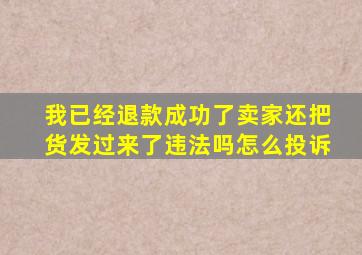 我已经退款成功了卖家还把货发过来了违法吗怎么投诉