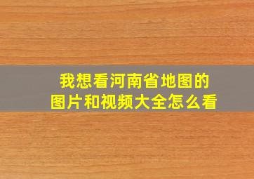 我想看河南省地图的图片和视频大全怎么看