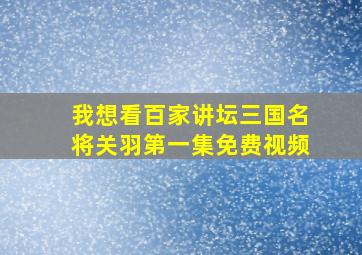 我想看百家讲坛三国名将关羽第一集免费视频