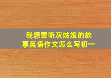 我想要听灰姑娘的故事英语作文怎么写初一