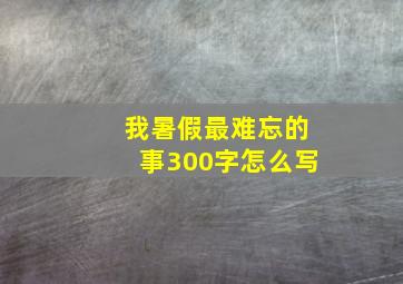 我暑假最难忘的事300字怎么写