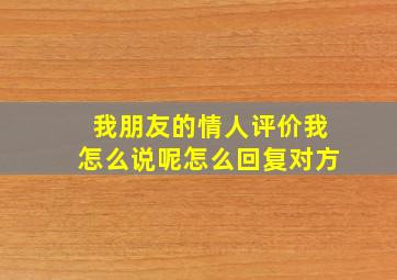 我朋友的情人评价我怎么说呢怎么回复对方