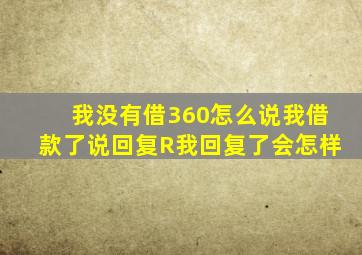 我没有借360怎么说我借款了说回复R我回复了会怎样