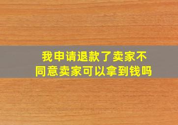 我申请退款了卖家不同意卖家可以拿到钱吗