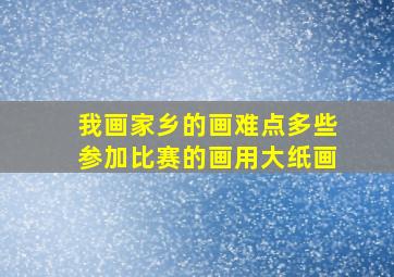 我画家乡的画难点多些参加比赛的画用大纸画