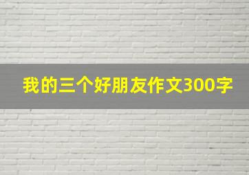 我的三个好朋友作文300字