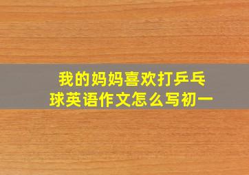 我的妈妈喜欢打乒乓球英语作文怎么写初一