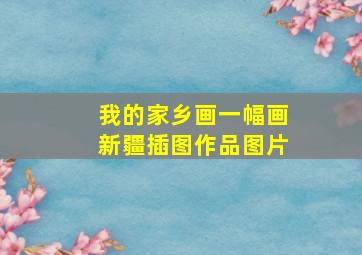 我的家乡画一幅画新疆插图作品图片