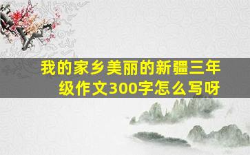 我的家乡美丽的新疆三年级作文300字怎么写呀