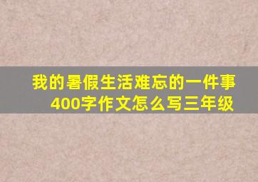 我的暑假生活难忘的一件事400字作文怎么写三年级