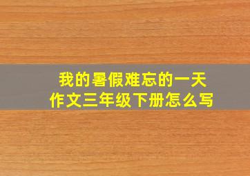 我的暑假难忘的一天作文三年级下册怎么写