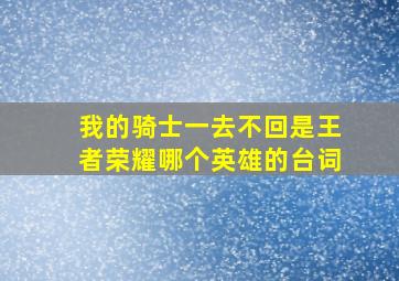 我的骑士一去不回是王者荣耀哪个英雄的台词