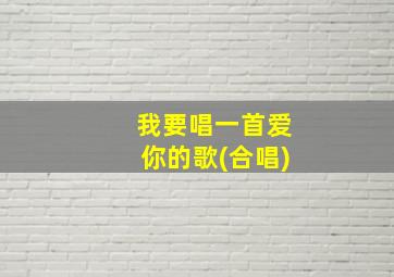 我要唱一首爱你的歌(合唱)