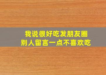 我说很好吃发朋友圈别人留言一点不喜欢吃