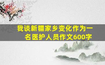 我谈新疆家乡变化作为一名医护人员作文600字