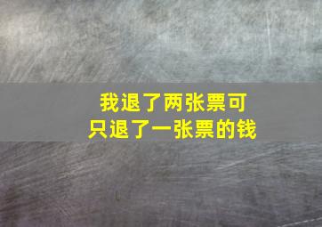 我退了两张票可只退了一张票的钱