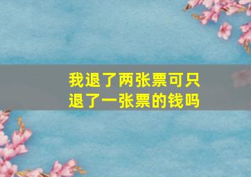 我退了两张票可只退了一张票的钱吗