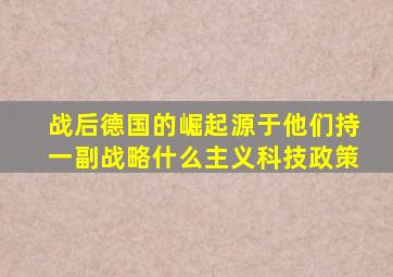 战后德国的崛起源于他们持一副战略什么主义科技政策