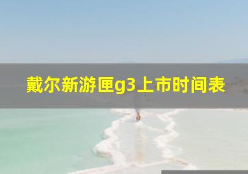 戴尔新游匣g3上市时间表