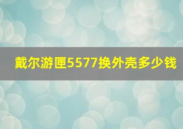 戴尔游匣5577换外壳多少钱