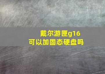 戴尔游匣g16可以加固态硬盘吗