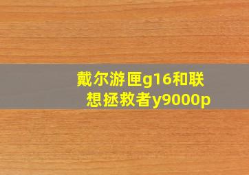 戴尔游匣g16和联想拯救者y9000p