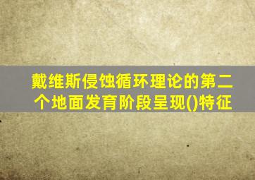 戴维斯侵蚀循环理论的第二个地面发育阶段呈现()特征