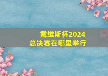 戴维斯杯2024总决赛在哪里举行