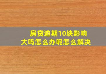 房贷逾期10块影响大吗怎么办呢怎么解决